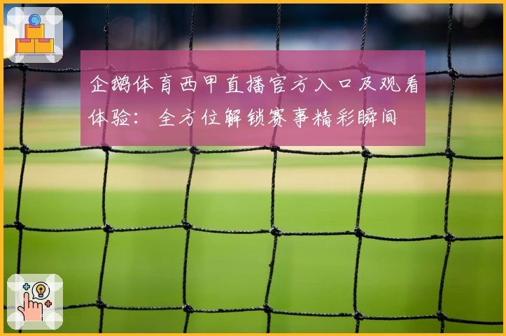 企鹅体育西甲直播官方入口及观看体验：全方位解锁赛事精彩瞬间