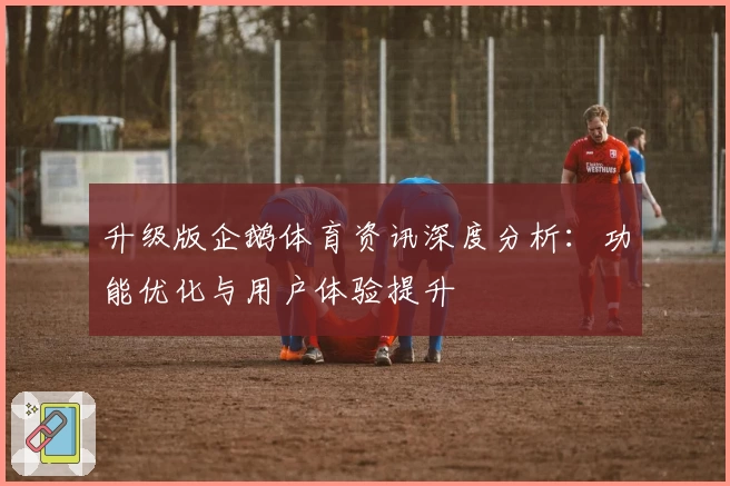 升级版企鹅体育资讯深度分析：功能优化与用户体验提升