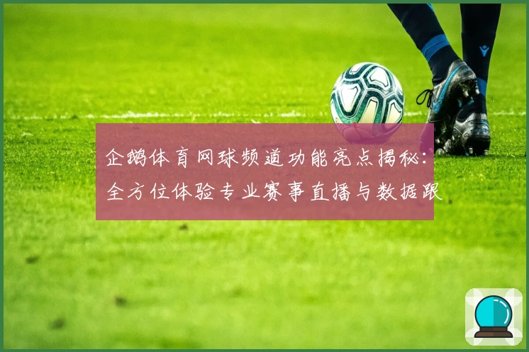 企鹅体育网球频道功能亮点揭秘：全方位体验专业赛事直播与数据跟踪