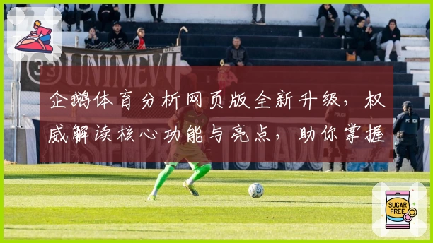 企鹅体育分析网页版全新升级，权威解读核心功能与亮点，助你掌握运动数据新视角