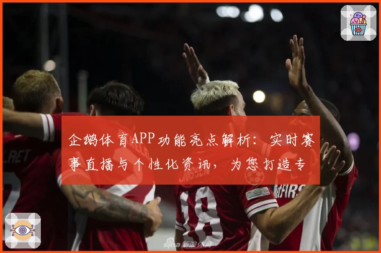 企鹅体育APP功能亮点解析:实时赛事直播与个性化资讯,为您打造专属体育盛宴