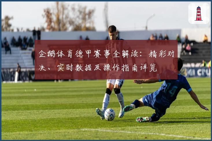 企鹅体育德甲赛事全解读：精彩对决、实时数据及操作指南详览