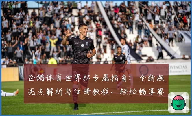 企鹅体育世界杯专属指南：全新版亮点解析与注册教程，轻松畅享赛事激情