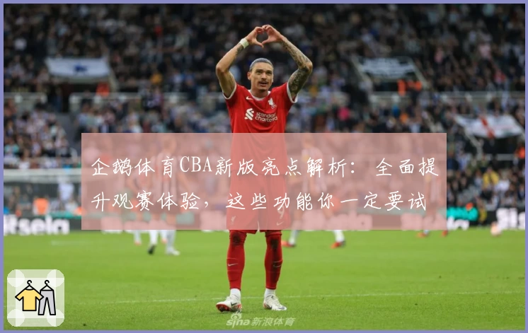 企鹅体育CBA新版亮点解析：全面提升观赛体验，这些功能你一定要试试