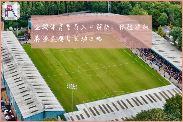 企鹅体育首页入口解析：体验顶级赛事直播与互动攻略