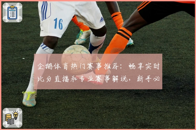 企鹅体育热门赛事推荐：畅享实时比分直播和专业赛事解说，新手必备使用指南