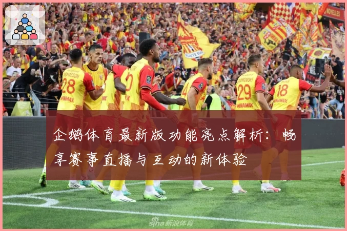 企鹅体育最新版功能亮点解析：畅享赛事直播与互动的新体验