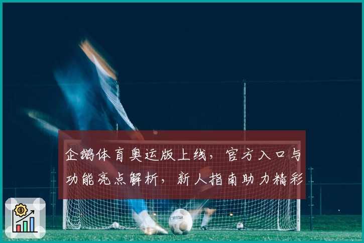 企鹅体育奥运版上线，官方入口与功能亮点解析，新人指南助力精彩赛事体验