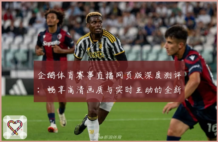 企鹅体育赛事直播网页版深度测评：畅享高清画质与实时互动的全新观看体验