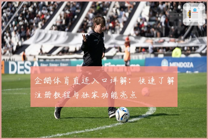 企鹅体育直连入口详解：快速了解注册教程与独家功能亮点