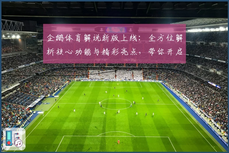 企鹅体育解说新版上线：全方位解析核心功能与精彩亮点，带你开启沉浸式观赛体验