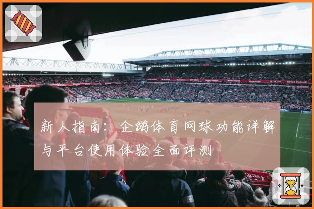 新人指南：企鹅体育网球功能详解与平台使用体验全面评测