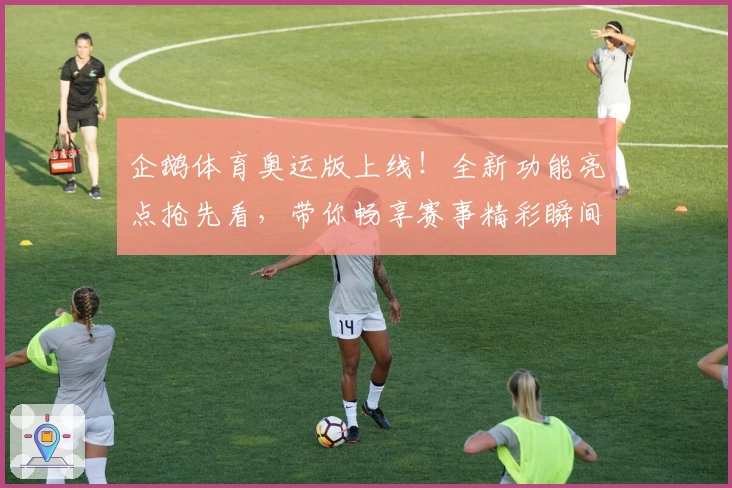 企鹅体育奥运版上线！全新功能亮点抢先看，带你畅享赛事精彩瞬间