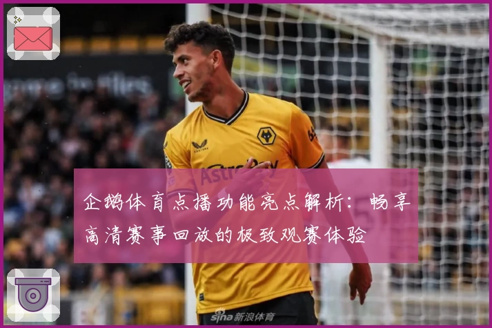 企鹅体育点播功能亮点解析:畅享高清赛事回放的极致观赛体验