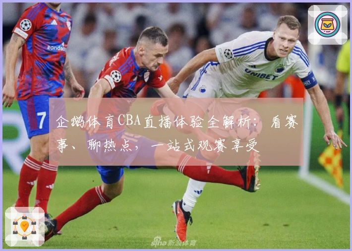 企鹅体育CBA直播体验全解析：看赛事、聊热点，一站式观赛享受