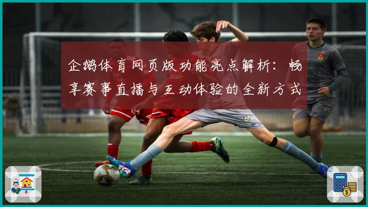 企鹅体育网页版功能亮点解析:畅享赛事直播与互动体验的全新方式