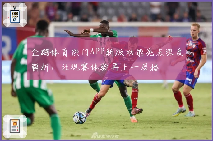 企鹅体育热门APP新版功能亮点深度解析，让观赛体验再上一层楼